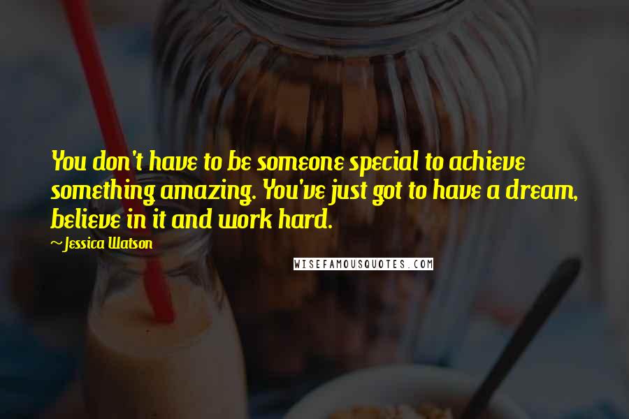 Jessica Watson Quotes: You don't have to be someone special to achieve something amazing. You've just got to have a dream, believe in it and work hard.