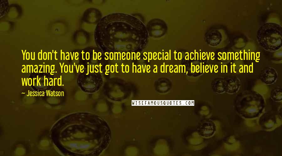 Jessica Watson Quotes: You don't have to be someone special to achieve something amazing. You've just got to have a dream, believe in it and work hard.