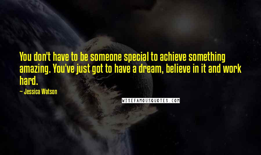 Jessica Watson Quotes: You don't have to be someone special to achieve something amazing. You've just got to have a dream, believe in it and work hard.