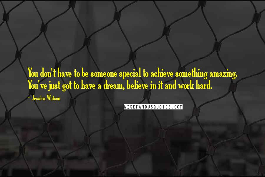 Jessica Watson Quotes: You don't have to be someone special to achieve something amazing. You've just got to have a dream, believe in it and work hard.