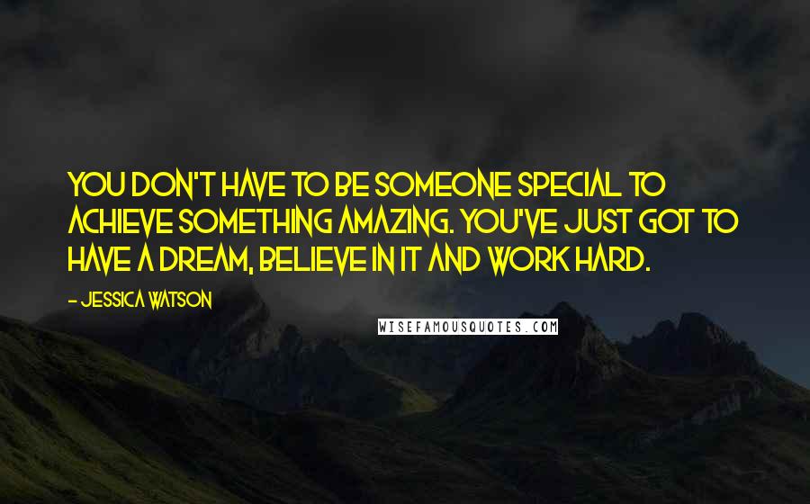 Jessica Watson Quotes: You don't have to be someone special to achieve something amazing. You've just got to have a dream, believe in it and work hard.