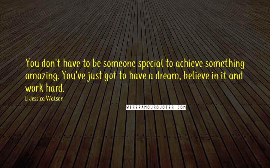 Jessica Watson Quotes: You don't have to be someone special to achieve something amazing. You've just got to have a dream, believe in it and work hard.