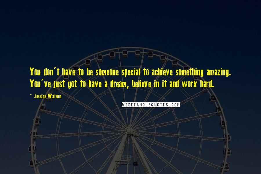 Jessica Watson Quotes: You don't have to be someone special to achieve something amazing. You've just got to have a dream, believe in it and work hard.