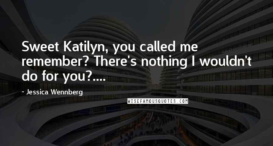 Jessica Wennberg Quotes: Sweet Katilyn, you called me remember? There's nothing I wouldn't do for you?....
