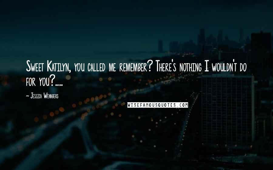 Jessica Wennberg Quotes: Sweet Katilyn, you called me remember? There's nothing I wouldn't do for you?....