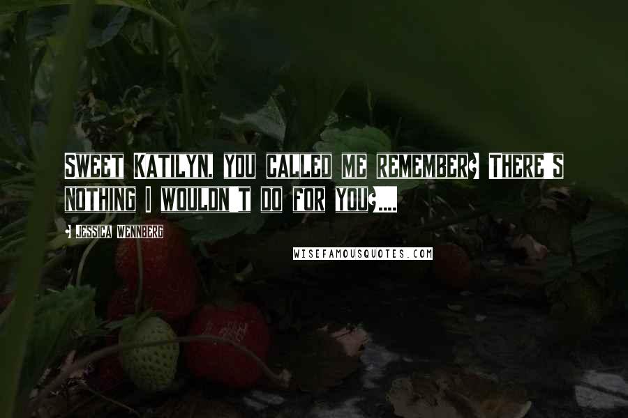 Jessica Wennberg Quotes: Sweet Katilyn, you called me remember? There's nothing I wouldn't do for you?....