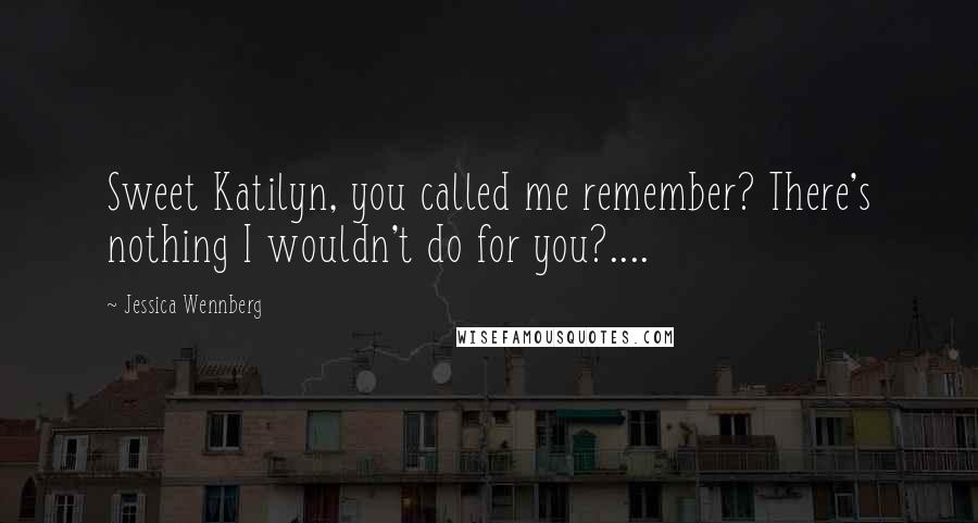 Jessica Wennberg Quotes: Sweet Katilyn, you called me remember? There's nothing I wouldn't do for you?....