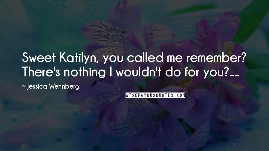 Jessica Wennberg Quotes: Sweet Katilyn, you called me remember? There's nothing I wouldn't do for you?....