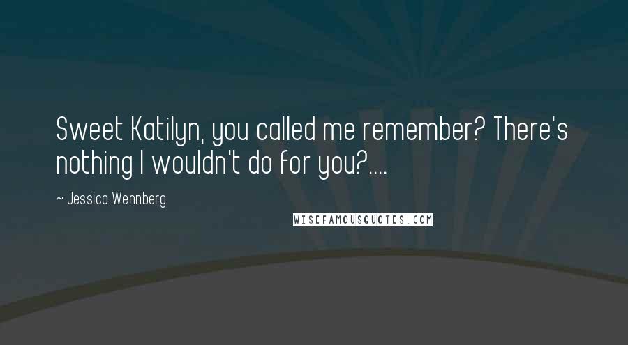 Jessica Wennberg Quotes: Sweet Katilyn, you called me remember? There's nothing I wouldn't do for you?....