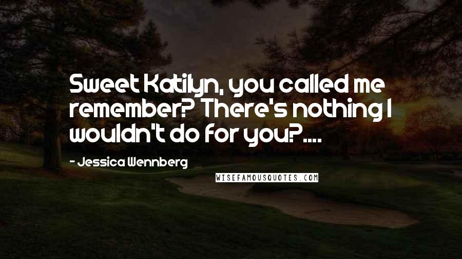 Jessica Wennberg Quotes: Sweet Katilyn, you called me remember? There's nothing I wouldn't do for you?....