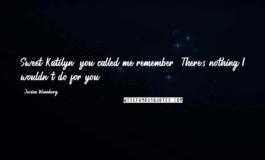 Jessica Wennberg Quotes: Sweet Katilyn, you called me remember? There's nothing I wouldn't do for you?....