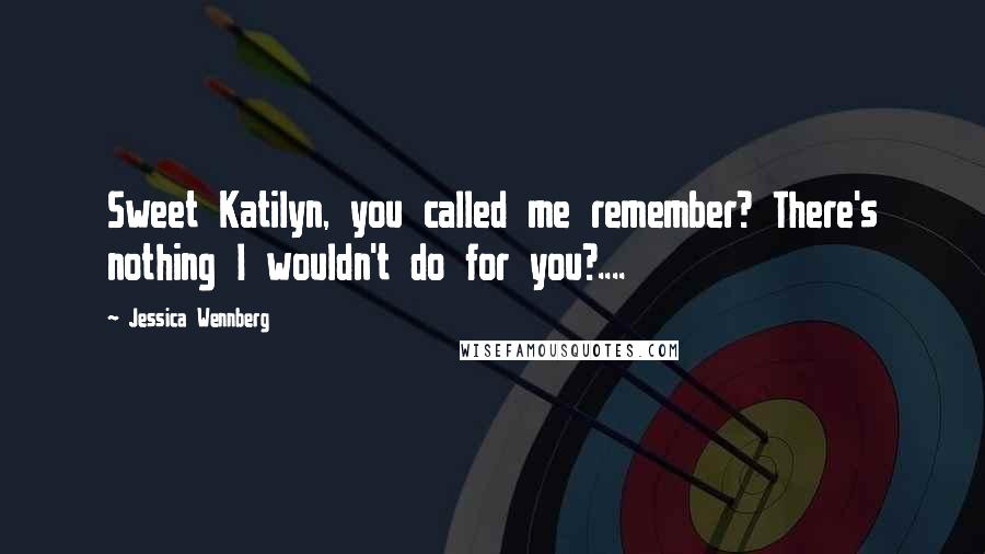 Jessica Wennberg Quotes: Sweet Katilyn, you called me remember? There's nothing I wouldn't do for you?....