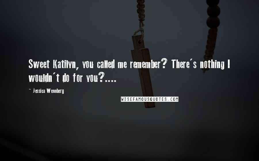 Jessica Wennberg Quotes: Sweet Katilyn, you called me remember? There's nothing I wouldn't do for you?....