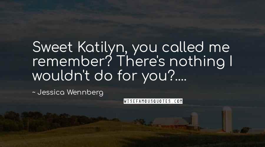 Jessica Wennberg Quotes: Sweet Katilyn, you called me remember? There's nothing I wouldn't do for you?....