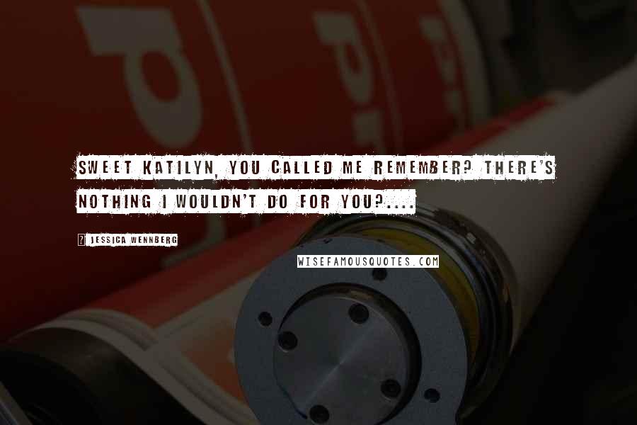 Jessica Wennberg Quotes: Sweet Katilyn, you called me remember? There's nothing I wouldn't do for you?....