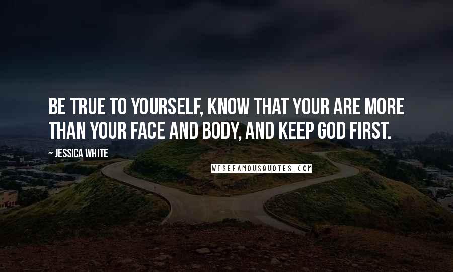 Jessica White Quotes: Be true to yourself, know that your are more than your face and body, and keep God first.