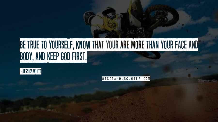 Jessica White Quotes: Be true to yourself, know that your are more than your face and body, and keep God first.