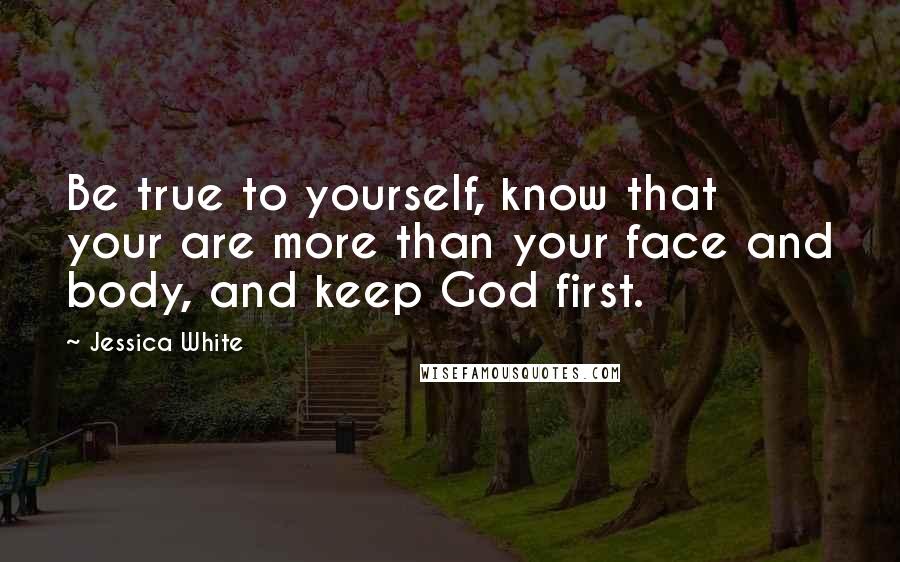 Jessica White Quotes: Be true to yourself, know that your are more than your face and body, and keep God first.