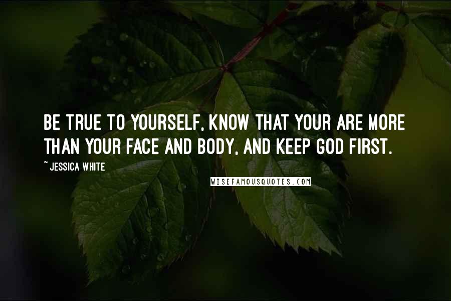 Jessica White Quotes: Be true to yourself, know that your are more than your face and body, and keep God first.