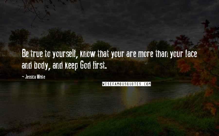 Jessica White Quotes: Be true to yourself, know that your are more than your face and body, and keep God first.