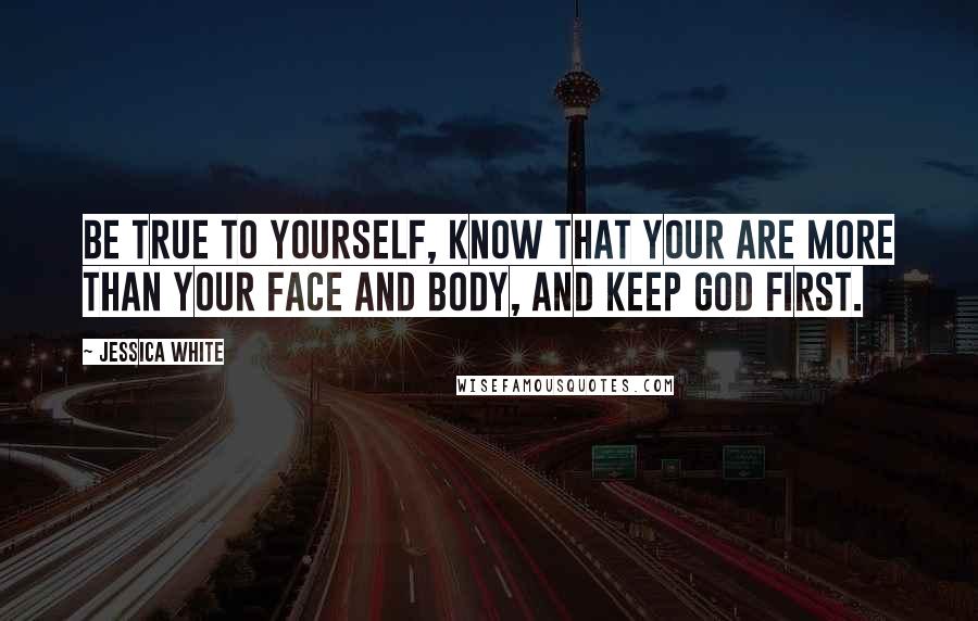 Jessica White Quotes: Be true to yourself, know that your are more than your face and body, and keep God first.