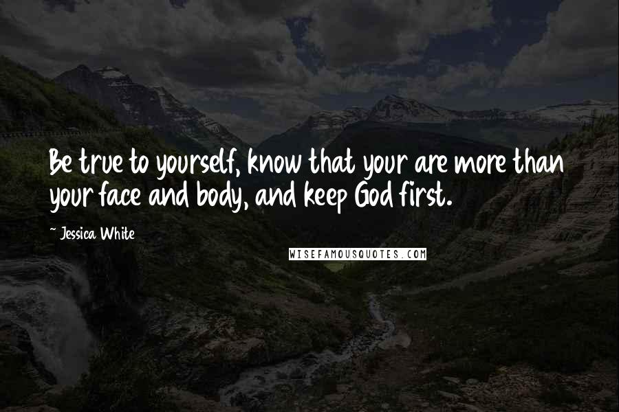 Jessica White Quotes: Be true to yourself, know that your are more than your face and body, and keep God first.