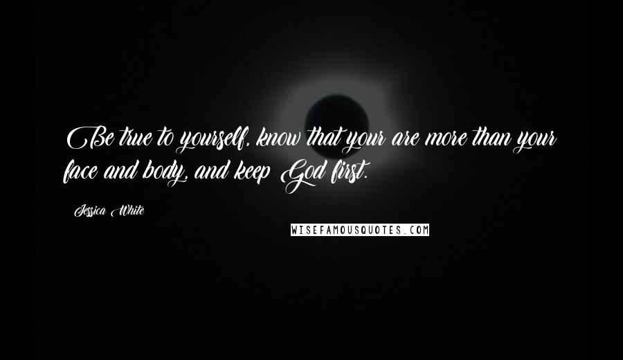 Jessica White Quotes: Be true to yourself, know that your are more than your face and body, and keep God first.