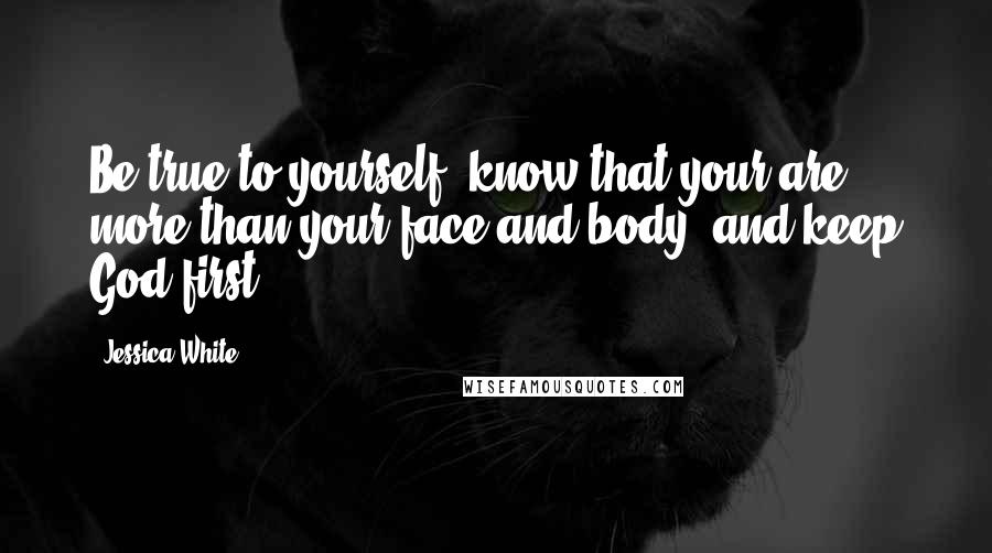 Jessica White Quotes: Be true to yourself, know that your are more than your face and body, and keep God first.