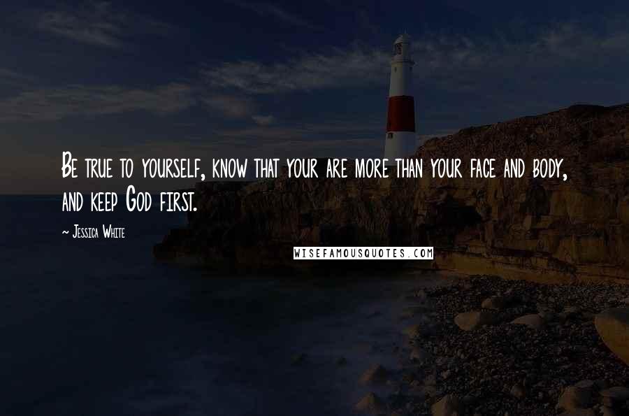 Jessica White Quotes: Be true to yourself, know that your are more than your face and body, and keep God first.