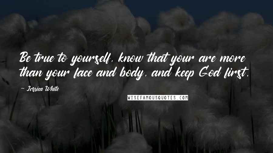 Jessica White Quotes: Be true to yourself, know that your are more than your face and body, and keep God first.