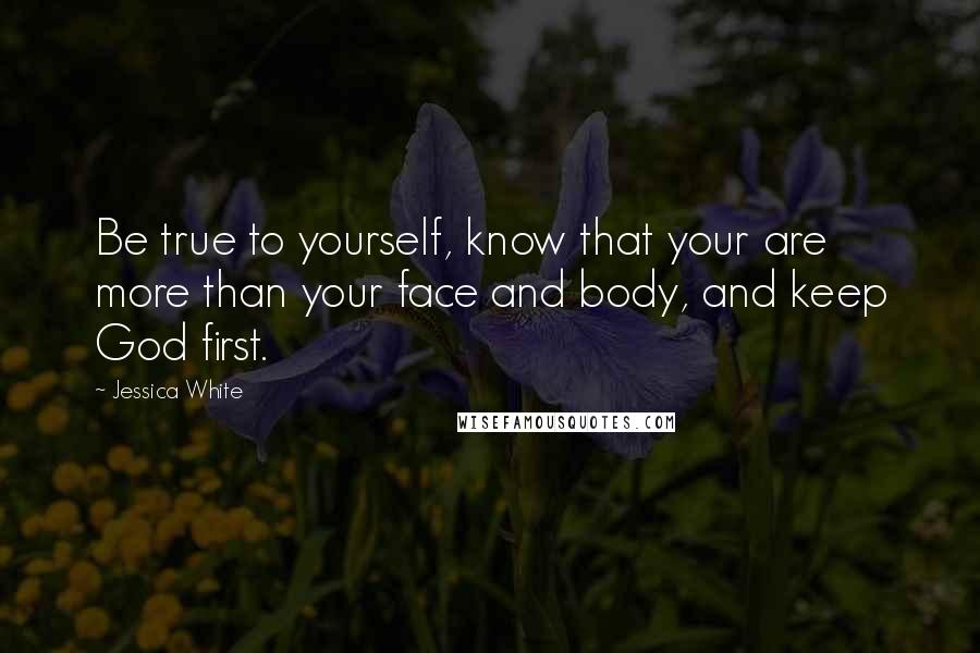 Jessica White Quotes: Be true to yourself, know that your are more than your face and body, and keep God first.