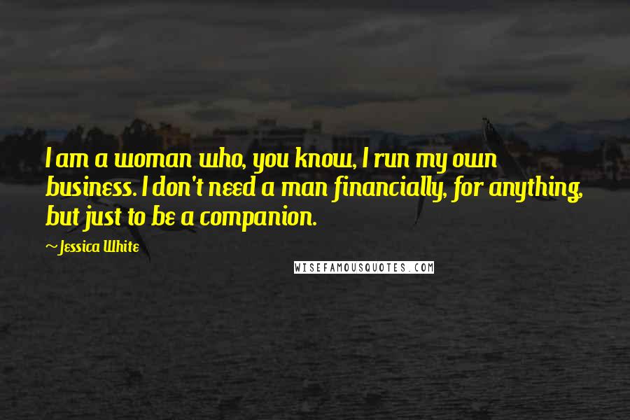 Jessica White Quotes: I am a woman who, you know, I run my own business. I don't need a man financially, for anything, but just to be a companion.