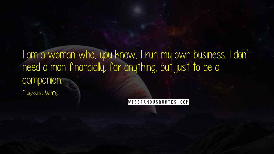 Jessica White Quotes: I am a woman who, you know, I run my own business. I don't need a man financially, for anything, but just to be a companion.