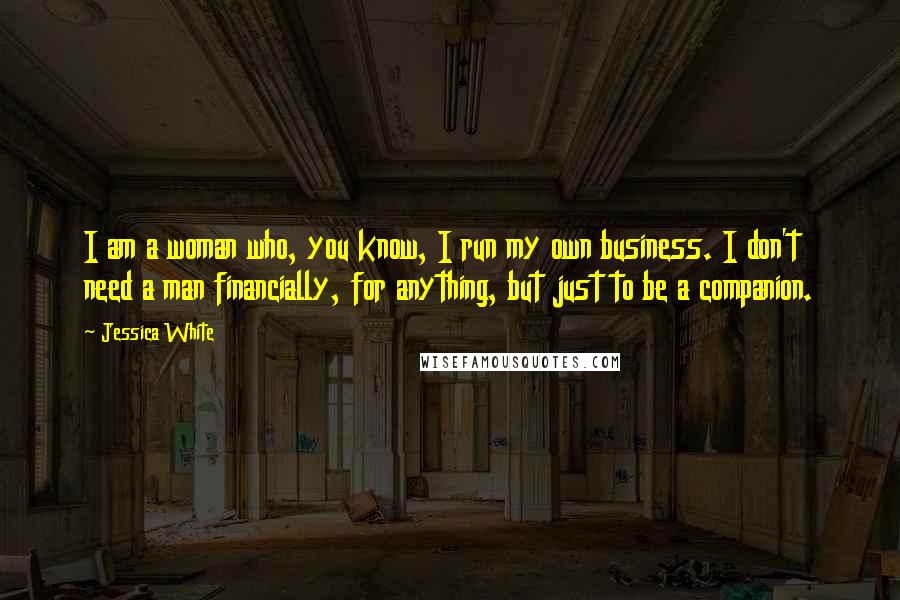 Jessica White Quotes: I am a woman who, you know, I run my own business. I don't need a man financially, for anything, but just to be a companion.