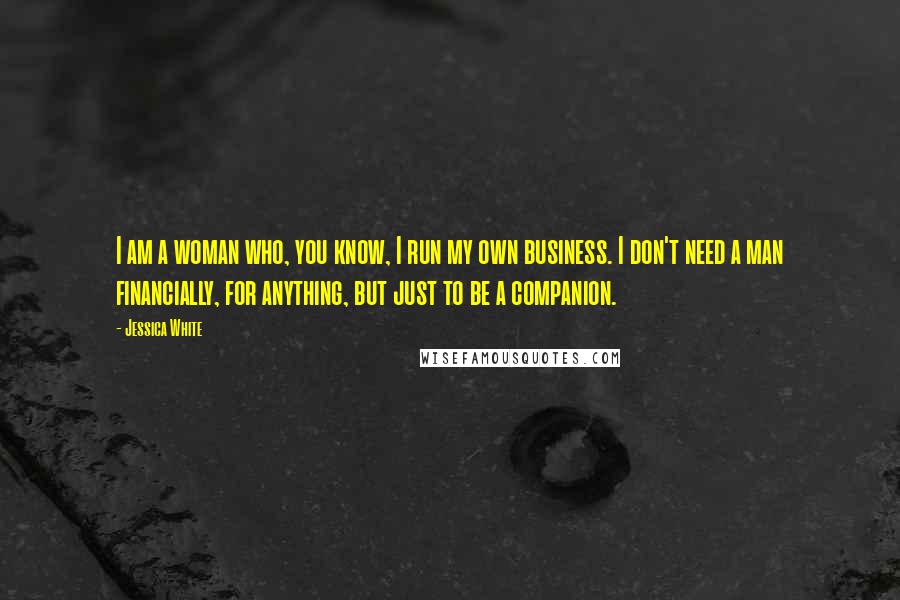 Jessica White Quotes: I am a woman who, you know, I run my own business. I don't need a man financially, for anything, but just to be a companion.