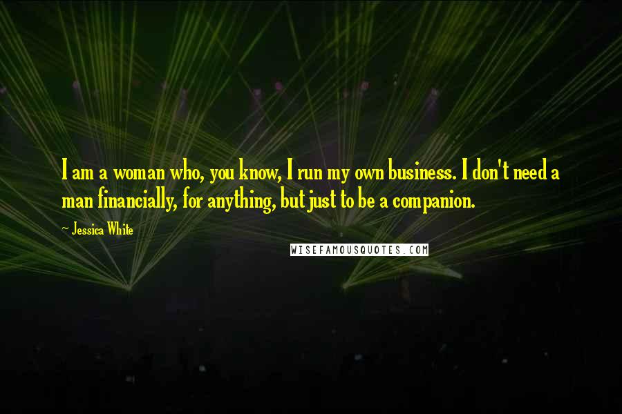 Jessica White Quotes: I am a woman who, you know, I run my own business. I don't need a man financially, for anything, but just to be a companion.