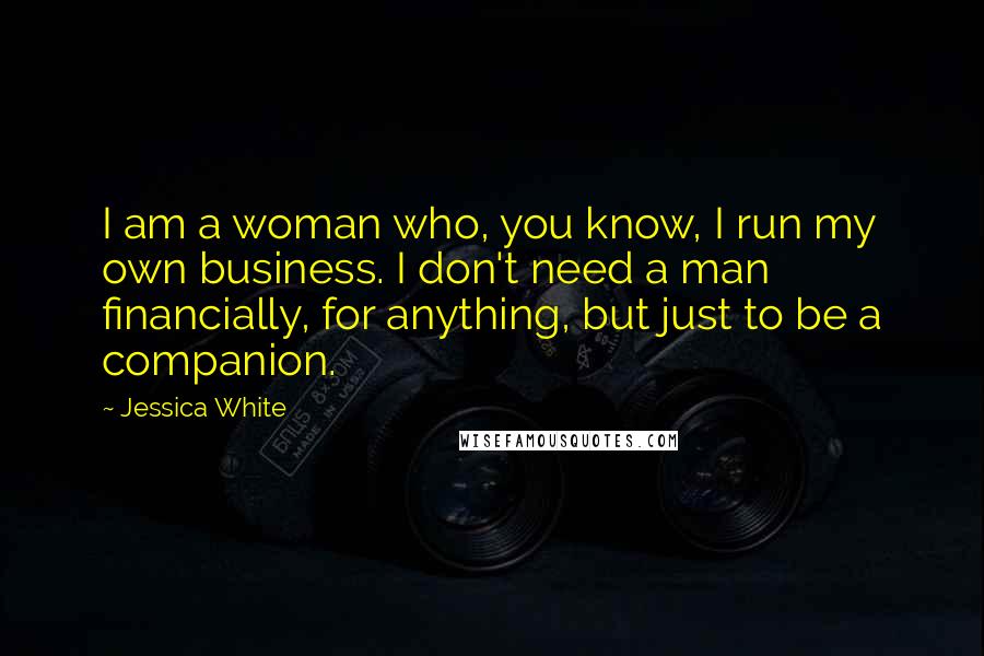 Jessica White Quotes: I am a woman who, you know, I run my own business. I don't need a man financially, for anything, but just to be a companion.