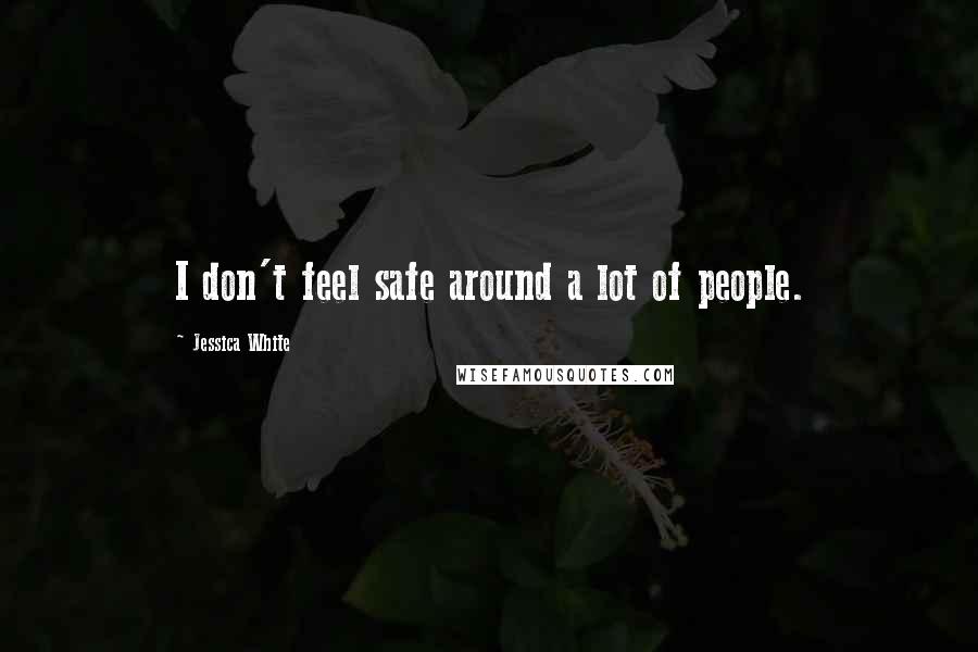 Jessica White Quotes: I don't feel safe around a lot of people.