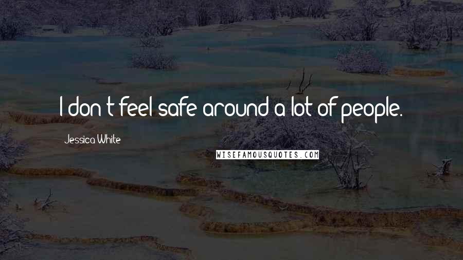Jessica White Quotes: I don't feel safe around a lot of people.