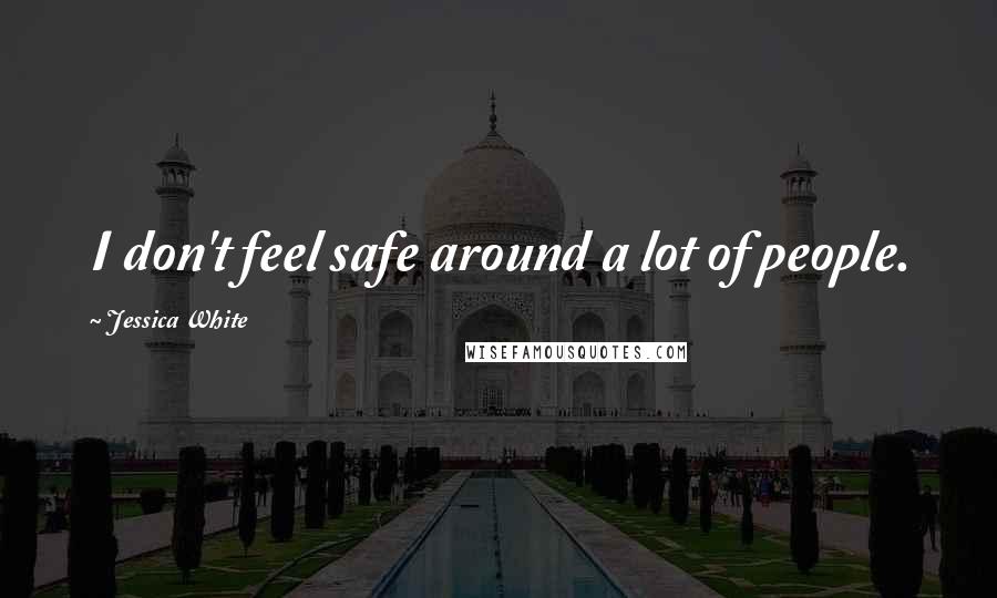 Jessica White Quotes: I don't feel safe around a lot of people.