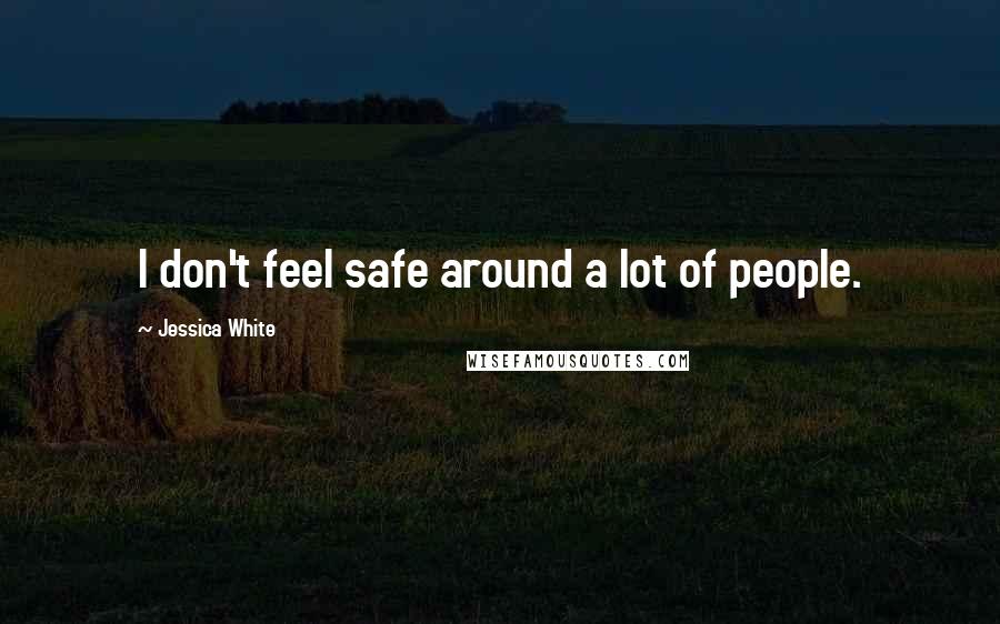 Jessica White Quotes: I don't feel safe around a lot of people.