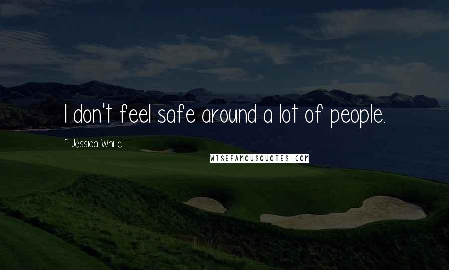 Jessica White Quotes: I don't feel safe around a lot of people.