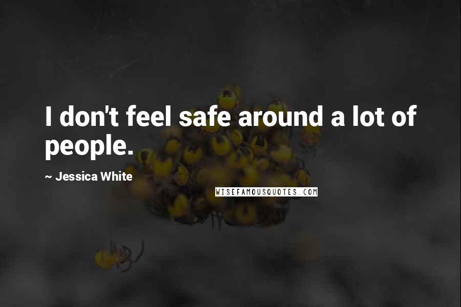 Jessica White Quotes: I don't feel safe around a lot of people.