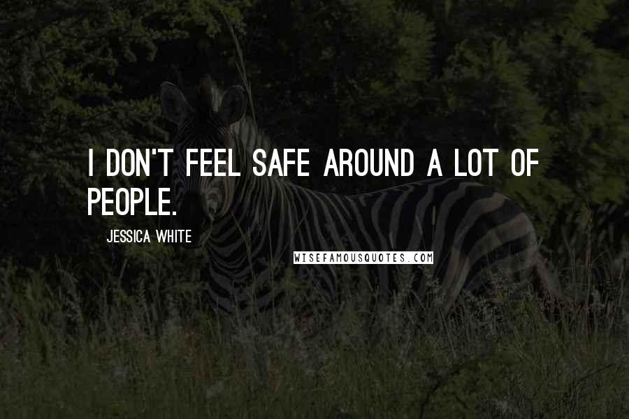 Jessica White Quotes: I don't feel safe around a lot of people.