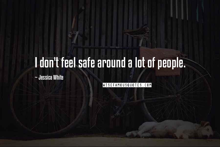 Jessica White Quotes: I don't feel safe around a lot of people.