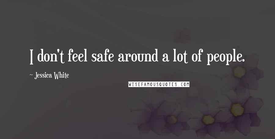 Jessica White Quotes: I don't feel safe around a lot of people.