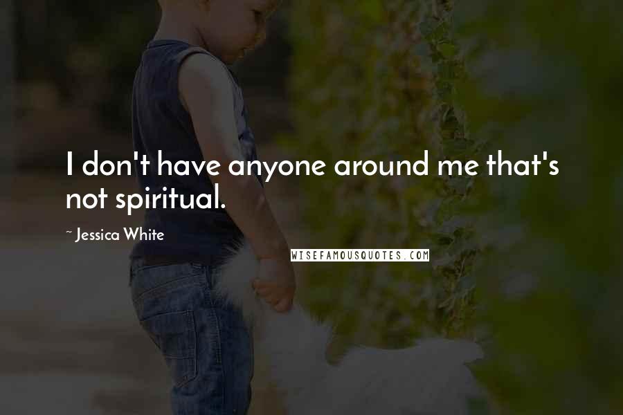 Jessica White Quotes: I don't have anyone around me that's not spiritual.