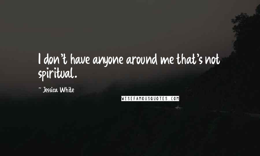 Jessica White Quotes: I don't have anyone around me that's not spiritual.