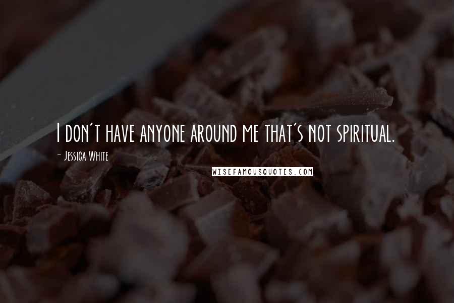 Jessica White Quotes: I don't have anyone around me that's not spiritual.