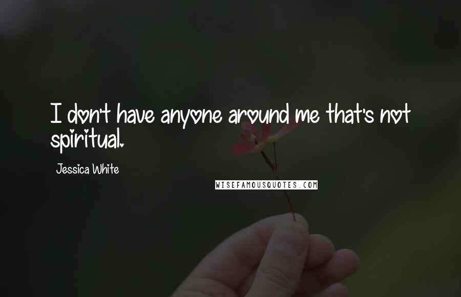 Jessica White Quotes: I don't have anyone around me that's not spiritual.